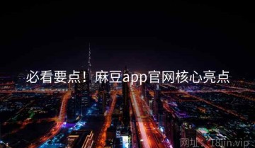必看要点！麻豆app官网核心亮点
