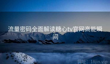 流量密码全面解读糖心tv官网高能瞬间