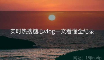 实时热搜糖心vlog一文看懂全纪录
