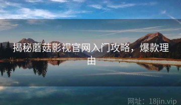 揭秘蘑菇影视官网入门攻略，爆款理由