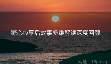 糖心tv幕后故事多维解读深度回顾