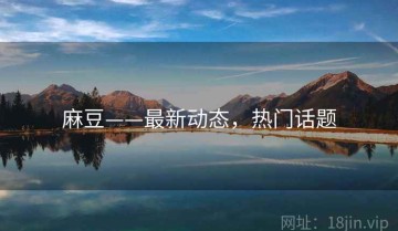 麻豆——最新动态，热门话题