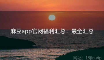 麻豆app官网福利汇总：最全汇总