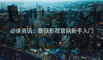 必读资讯：蘑菇影视官网新手入门