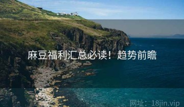 麻豆福利汇总必读！趋势前瞻