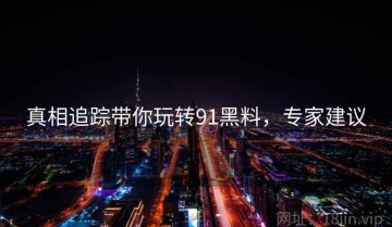 真相追踪带你玩转91黑料，专家建议