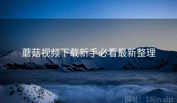 蘑菇视频下载新手必看最新整理