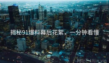 揭秘91爆料幕后花絮，一分钟看懂