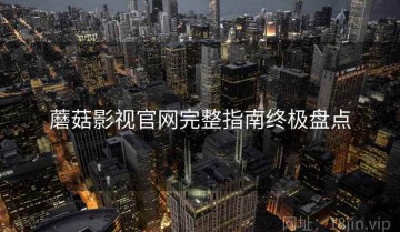 蘑菇影视官网完整指南终极盘点