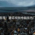 最新整理！蘑菇视频电脑版热门爆料