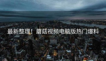 最新整理！蘑菇视频电脑版热门爆料
