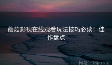 蘑菇影视在线观看玩法技巧必读！佳作盘点