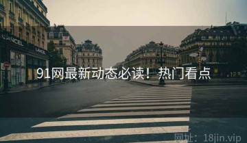 91网最新动态必读！热门看点