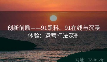 创新前瞻——91黑料、91在线与沉浸体验：运营打法深剖