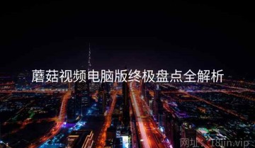 蘑菇视频电脑版终极盘点全解析