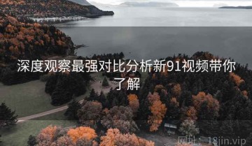 深度观察最强对比分析新91视频带你了解
