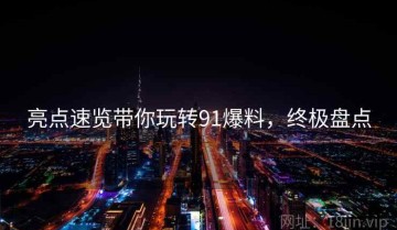 亮点速览带你玩转91爆料，终极盘点