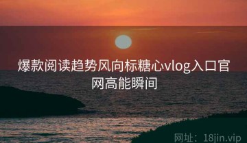 爆款阅读趋势风向标糖心vlog入口官网高能瞬间