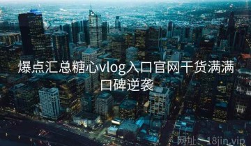 爆点汇总糖心vlog入口官网干货满满口碑逆袭