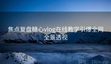 焦点复盘糖心vlog在线教学引爆全网全景透视