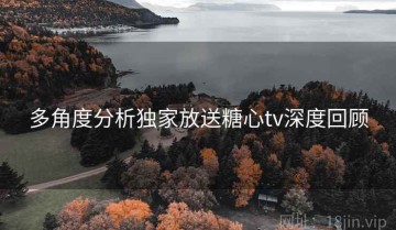 多角度分析独家放送糖心tv深度回顾