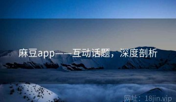 麻豆app——互动话题，深度剖析