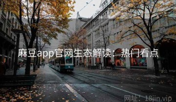 麻豆app官网生态解读：热门看点