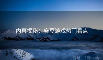 内幕揭秘：麻豆游戏热门看点