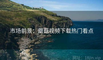 市场前景：蘑菇视频下载热门看点