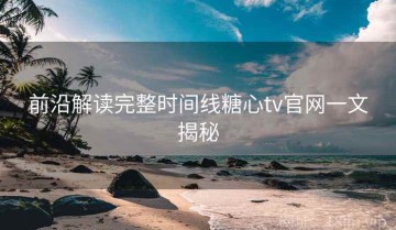前沿解读完整时间线糖心tv官网一文揭秘