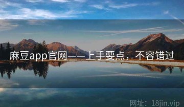 麻豆app官网——上手要点，不容错过