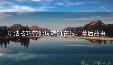 玩法技巧带你玩转91在线，幕后故事
