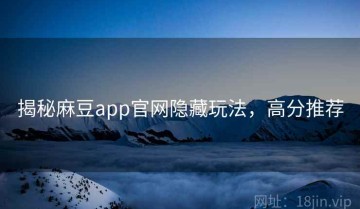 揭秘麻豆app官网隐藏玩法，高分推荐