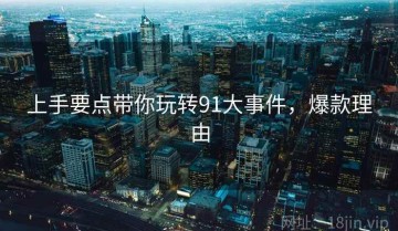 上手要点带你玩转91大事件，爆款理由