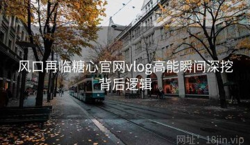 风口再临糖心官网vlog高能瞬间深挖背后逻辑