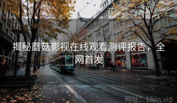 揭秘蘑菇影视在线观看测评报告，全网首发