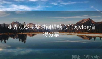 业界观察完整时间线糖心官网vlog值得分享