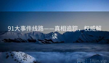 91大事件线路——真相追踪，权威解读