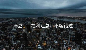 麻豆——福利汇总，不容错过