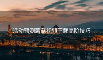 活动预测蘑菇视频下载高阶技巧