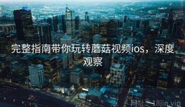 完整指南带你玩转蘑菇视频ios，深度观察
