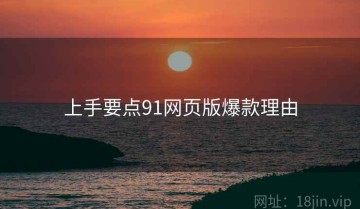 上手要点91网页版爆款理由