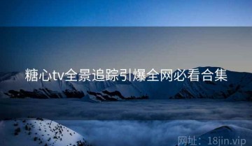 糖心tv全景追踪引爆全网必看合集