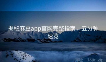 揭秘麻豆app官网完整指南，五分钟速览
