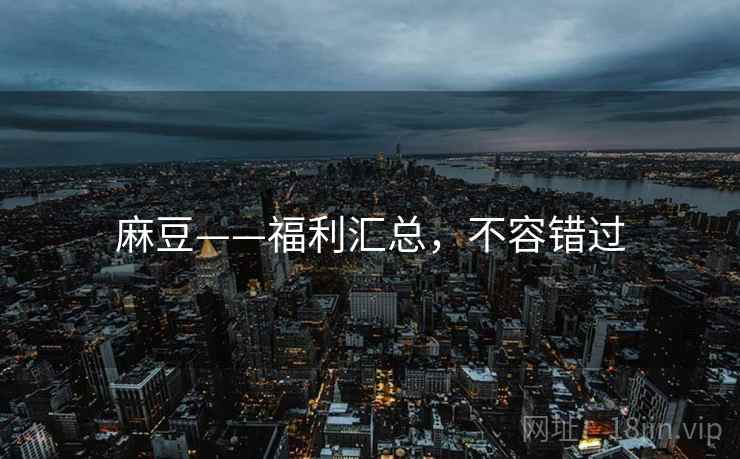 麻豆——福利汇总，不容错过
