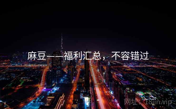 麻豆——福利汇总，不容错过