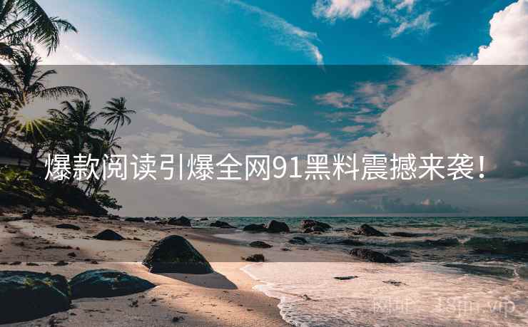 爆款阅读引爆全网91黑料震撼来袭！
