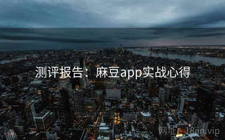 测评报告：麻豆app实战心得