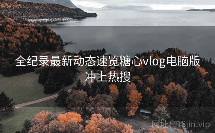 全纪录最新动态速览糖心vlog电脑版冲上热搜