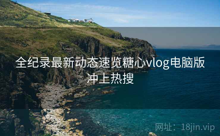 全纪录最新动态速览糖心vlog电脑版冲上热搜